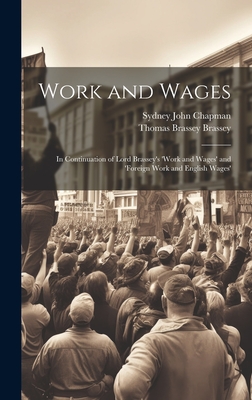 Work and Wages: In Continuation of Lord Brassey's 'work and Wages' and 'foreign Work and English Wages' - Chapman, Sydney John, and Brassey, Thomas Brassey