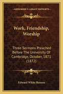 Work, Friendship, Worship: Three Sermons Preached Before The University Of Cambridge, October, 1871 (1872)