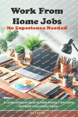 Work From Home Jobs No Experience Needed: A Comprehensive Guide to Make Money From Home and Build a Successful Career - Junior, Jay J