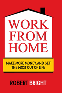 Work From Home: Make More Money, and Get the Most Out of Life