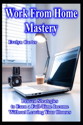 Work From Home Mastery Proven Strategies to Earn a Full-Time Income Without Leaving Your Houses - Carter, Evelyn