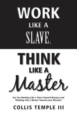 Work Like A Slave, Think Like A Master: Are You Working Like a Slave Toward Mastery and Thinking Like a Master Toward your Mission? - Temple III, Collis