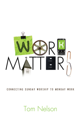 Work Matters: Connecting Sunday Worship to Monday Work - Nelson, Tom