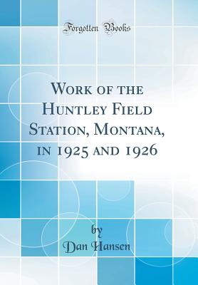 Work of the Huntley Field Station, Montana, in 1925 and 1926 (Classic Reprint) - Hansen, Dan