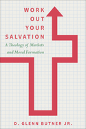 Work Out Your Salvation: A Theology of Markets and Moral Formation