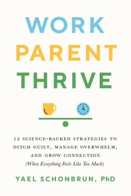 Work, Parent, Thrive: 12 Science-Backed Strategies to Ditch Guilt, Manage Overwhelm, and Grow Connection (When Everything Feels Like Too Much) - Schonbrun, Yael