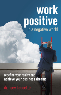 Work Positive in a Negative World: Redefine Your Reality and Achieve Your Business Dreams - Faucette, Joey