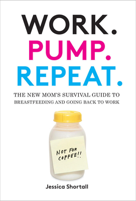 Work. Pump. Repeat.: The New Mom's Survival Guide to Breastfeeding and Going Back to Work - Shortall, Jessica