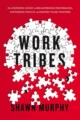Work Tribes: The Surprising Secret to Breakthrough Performance, Astonishing Results, and Keeping Teams Together - Murphy, Shawn