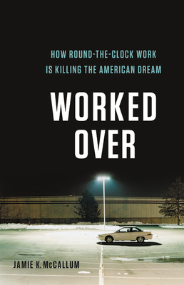 Worked Over: How Round-The-Clock Work Is Killing the American Dream - McCallum, Jamie K