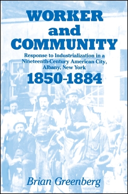 Worker and Community: Response to Industrialization in a Nineteenth Century American City, Albany, New York, 1850-1884 - Greenberg, Brian, Professor