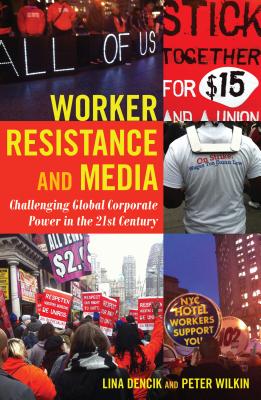 Worker Resistance and Media: Challenging Global Corporate Power in the 21st Century - Dencik, Lina, and Wilkin, Peter