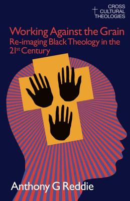 Working Against the Grain: Re-Imaging Black Theology in the 21st Century - Reddie, Anthony G
