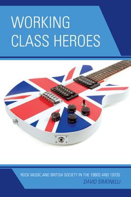 Working Class Heroes: Rock Music and British Society in the 1960s and 1970s - Simonelli, David