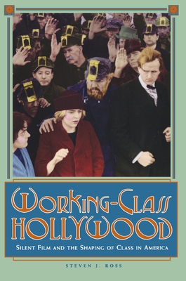 Working-Class Hollywood: Silent Film and the Shaping of Class in America - Ross, Steven J