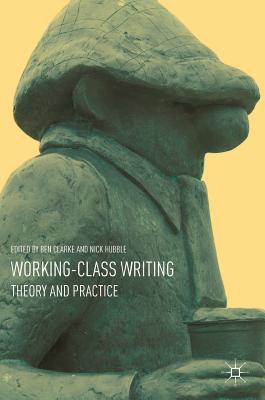 Working-Class Writing: Theory and Practice - Clarke, Ben (Editor), and Hubble, Nick (Editor)