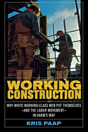 Working Construction: Why White Working-Class Men Put Themselves--And the Labor Movement--In Harm's Way