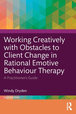 Working Creatively with Obstacles to Client Change in Rational Emotive Behaviour Therapy: A Practitioner's Guide - Dryden, Windy