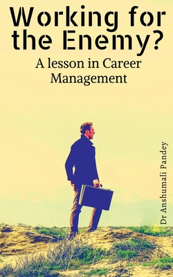 Working for the Enemy - A lesson in Career Management - Pandey, Anshumali, Dr.