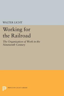 Working for the Railroad: The Organization of Work in the Nineteenth Century - Licht, Walter