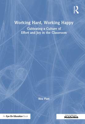 Working Hard, Working Happy: Cultivating a Culture of Effort and Joy in the Classroom - Platt, Rita