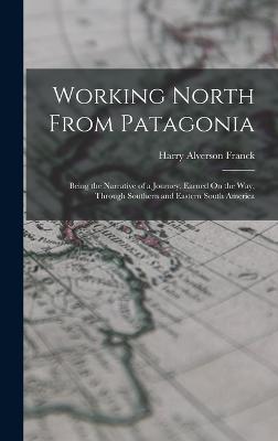 Working North From Patagonia: Being the Narrative of a Journey, Earned On the Way, Through Southern and Eastern South America - Franck, Harry Alverson