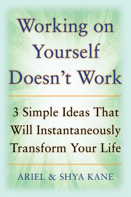 Working on Yourself Doesn't Work: The 3 Simple Ideas That Will Instantaneously Transform Your Life - Kane, Ariel And Shya, and Kane, Shya