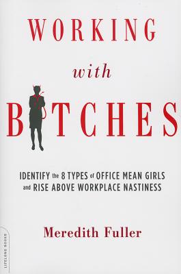 Working with Bitches: Identify the 8 Types of Office Mean Girls and Rise Above Workplace Nastiness - Fuller, Meredith