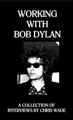 Working with Bob Dylan: A Collection of Interviews by Chris Wade - Wade, Chris