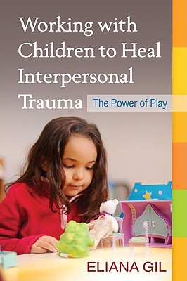 Working with Children to Heal Interpersonal Trauma: The Power of Play - Gil, Eliana, PhD (Editor), and Terr, Lenore C (Foreword by)