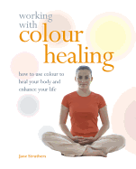 Working with Colour Healing: How to Use Colour to Heal Your Body and Enhance Your Life