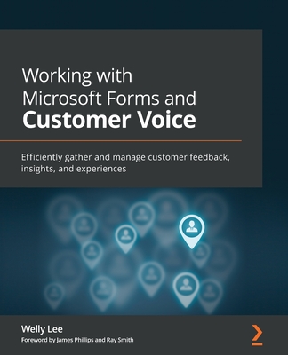 Working with Microsoft Forms and Customer Voice: Efficiently gather and manage customer feedback, insights, and experiences - Lee, Welly, and Phillips, James, and Smith, Ray