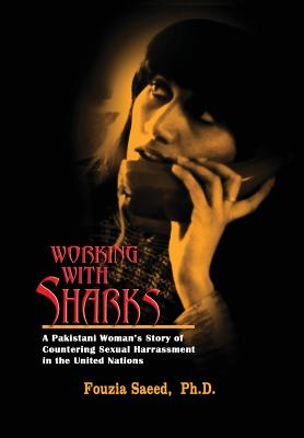 Working with Sharks: A Pakistani Woman's Story of Sexual Harassment in the United Nations - From Personal Grievance to Public Law - Saeed, Fouzia