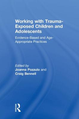 Working with Trauma-Exposed Children and Adolescents: Evidence-Based and Age-Appropriate Practices - Pozzulo, Joanna (Editor), and Bennell, Craig (Editor)