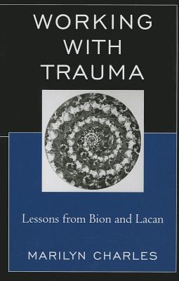 Working with Trauma: Lessons from Bion and Lacan - Charles, Marilyn