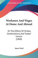 Workmen And Wages At Home And Abroad: Or The Effects Of Strikes, Combinations, And Trades' Unions (1868)