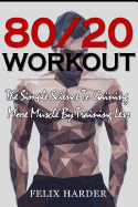 Workout: 80/20 Workout: The Simple Science to Gaining More Muscle by Training Less (Workout Routines, Workout Books, Workout Plan, Bodybuilding for Beginners, Bodybuilding Workout)