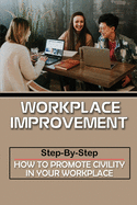 Workplace Improvement: Step-By-Step How To Promote Civility In Your Workplace: Practical Guide To Stop Incivility In The Workplace