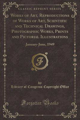 Works of Art, Reproductions of Works of Art, Scientific and Technical Drawings, Photographic Works, Prints and Pictorial Illustrations: January-June, 1949 (Classic Reprint) - Office, Library Of Congress Copyright