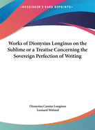 Works of Dionysius Longinus on the Sublime Or a Treatise Concerning the Sovereign Perfection of Writing