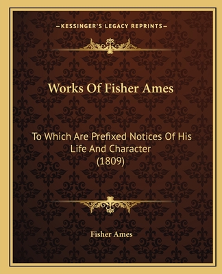 Works Of Fisher Ames: To Which Are Prefixed Notices Of His Life And Character (1809) - Ames, Fisher