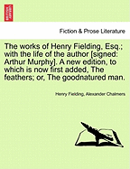 Works of Henry Fielding, Esq.; With the Life of the Author [Signed: Arthur Murphy]. a New Edition, to Which Is Now First Added Feathers; Or