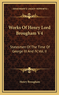 Works of Henry Lord Brougham V4: Statesmen of the Time of George III and IV, Vol. II - Brougham, Henry, Jr.