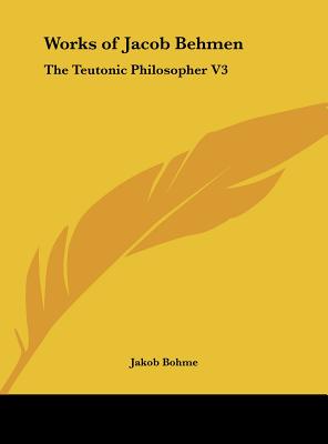 Works of Jacob Behmen: The Teutonic Philosopher V3 - Bohme, Jakob