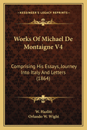 Works Of Michael De Montaigne V4: Comprising His Essays, Journey Into Italy And Letters (1864)