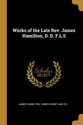 Works of the Late Rev. James Hamilton, D. D. F.L.S - Hamilton, James, and James Nisbet and Co (Creator)