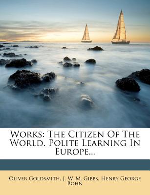 Works: The Citizen of the World. Polite Learning in Europe - Goldsmith, Oliver, and J W M Gibbs (Creator), and Henry George Bohn (Creator)