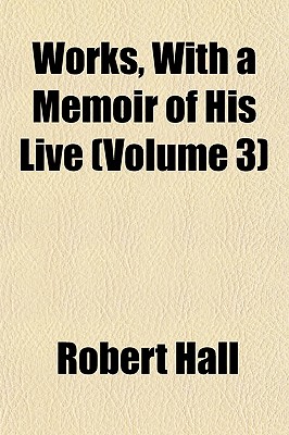 Works, with a Memoir of His Live Volume 3 - Hall, Robert