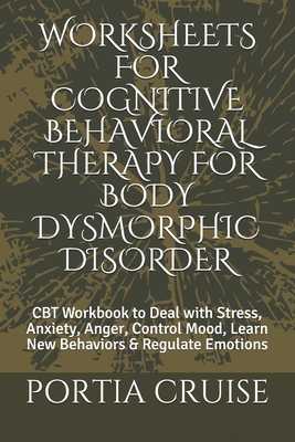 Worksheets for Cognitive Behavioral Therapy for Body Dysmorphic Disorder: CBT Workbook to Deal with Stress, Anxiety, Anger, Control Mood, Learn New Behaviors & Regulate Emotions - Cruise, Portia