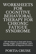 Worksheets for Cognitive Behavioral Therapy for Chronic Fatigue Syndrome: CBT Workbook to Deal with Stress, Anxiety, Anger, Control Mood, Learn New Behaviors & Regulate Emotions